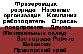 Фрезеровщик 3-6 разряда › Название организации ­ Компания-работодатель › Отрасль предприятия ­ Другое › Минимальный оклад ­ 58 000 - Все города Работа » Вакансии   . Приморский край,Дальнереченск г.